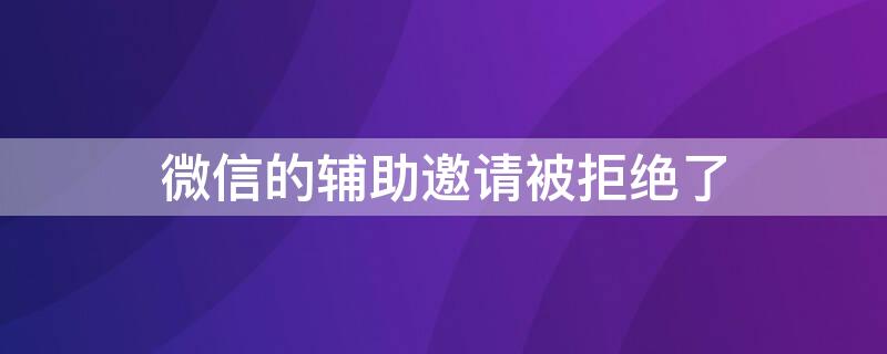 微信的辅助邀请被拒绝了 微信的辅助邀请被拒绝了什么情况