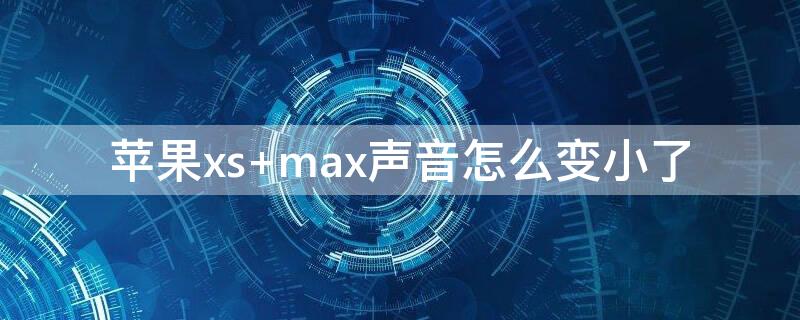 iPhonexs max声音怎么变小了