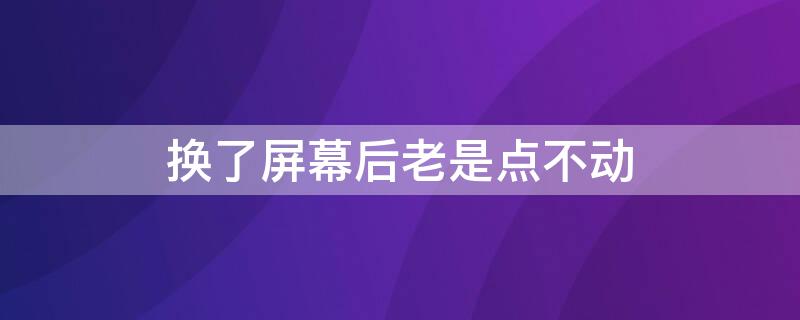 换了屏幕后老是点不动 换了屏幕后老是点不动怎么回事