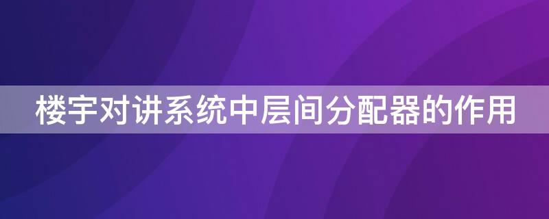 楼宇对讲系统中层间分配器的作用（楼宇对讲分配器不同型号可以用吗）