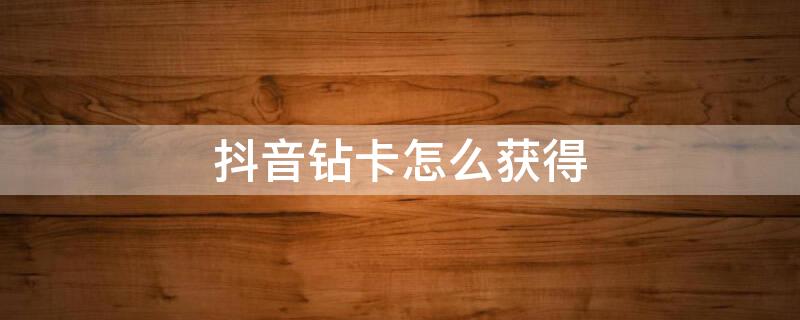 抖音钻卡怎么获得（抖音钻卡怎么获得?）