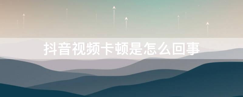 抖音视频卡顿是怎么回事 发的抖音视频卡顿是怎么回事