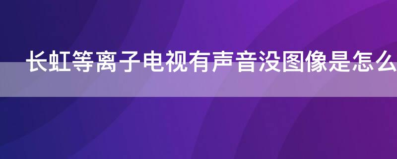 长虹等离子电视有声音没图像是怎么回事，2024澳门特马今晚开奖一2025年