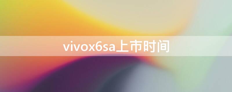 vivox6sa上市时间 vivox6sa有什么优点