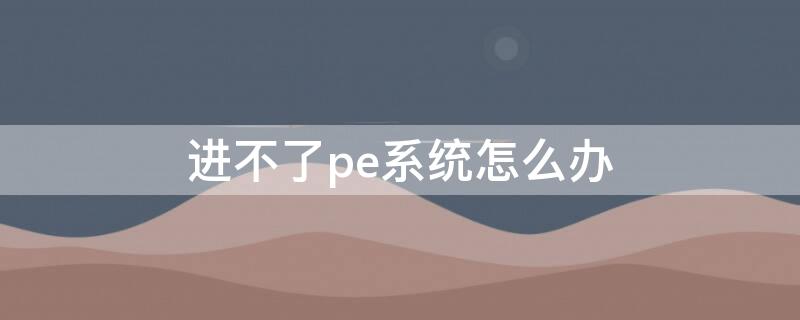 进不了pe系统怎么办 电脑进不了pe系统怎么办