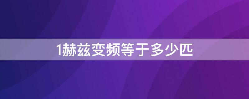 1赫兹变频等于多少匹（1赫兹变频等于多少匹空调）