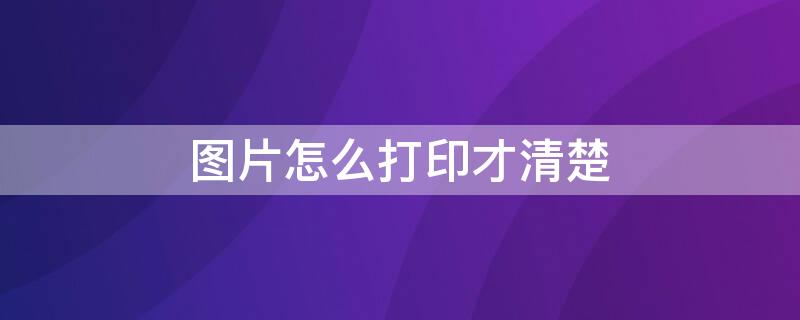 图片怎么打印才清楚（图片怎么打印才清楚呢）