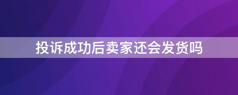 投诉成功后卖家还会发货吗 投诉成功后卖家还会发货吗,要申请退款吗