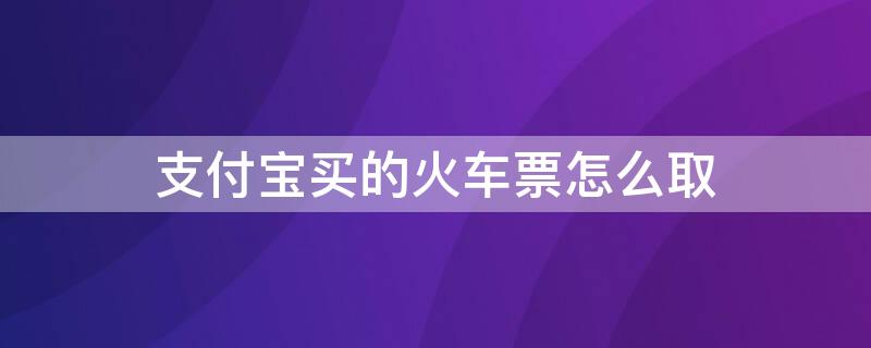 支付宝买的火车票怎么取 支付宝买的火车票怎么取报销凭证