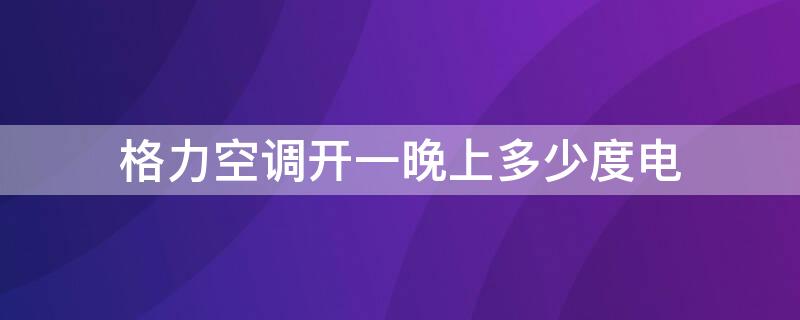 格力空调开一晚上多少度电 格力空调开一晚要多少电