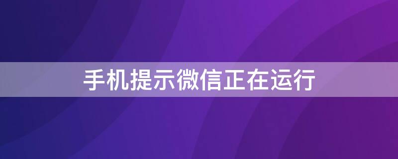 手机提示微信正在运行 手机提示微信正在运行怎么设置关闭