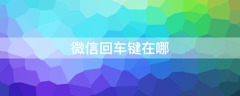 微信回车键在哪 微信回车键在哪里设置出来