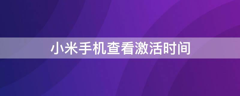 小米手机查看激活时间（小米手机查看激活时间怎么查）