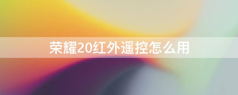 荣耀20红外遥控怎么用 荣耀20红外遥控怎么用不了