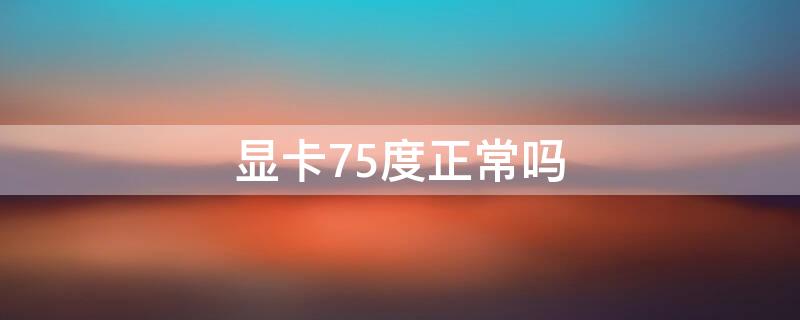 显卡75度正常吗 显卡75度正常吗为什么