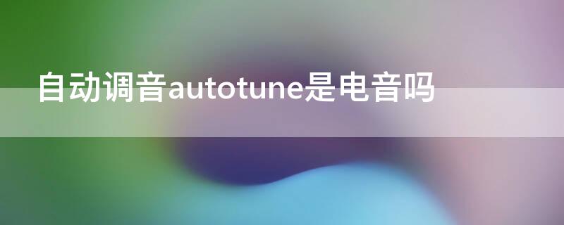 自动调音autotune是电音吗（自动调音器怎么使用）