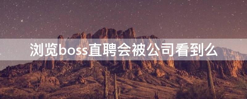 浏览boss直聘会被公司看到么（浏览boss直聘会被公司看到么吗）