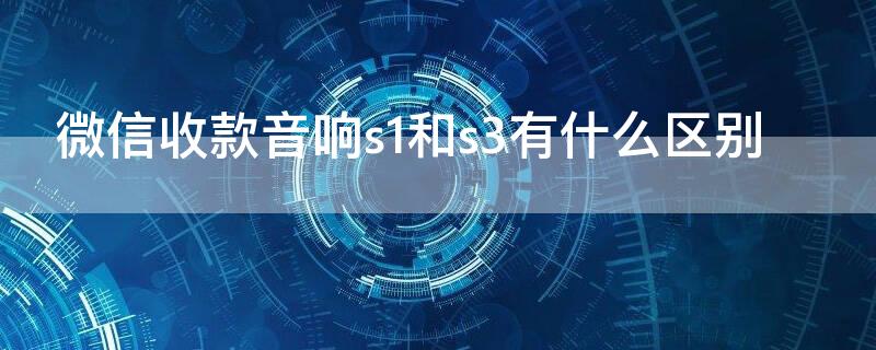 微信收款音响s1和s3有什么区别 微信收款音响s1和s3有什么区别嘛