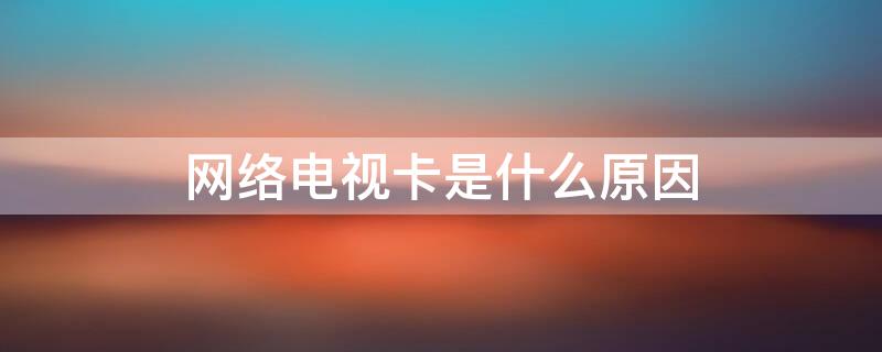 网络电视卡是什么原因 网络电视卡是什么原因造成的?