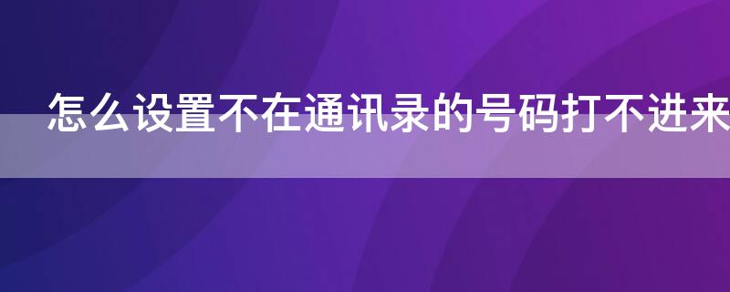 怎么设置不在通讯录的号码打不进来（怎么设置不在通讯录的号码打不进来电话）