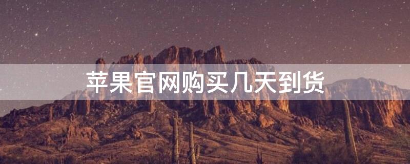 iPhone官网购买几天到货 iphone官网买多久能到