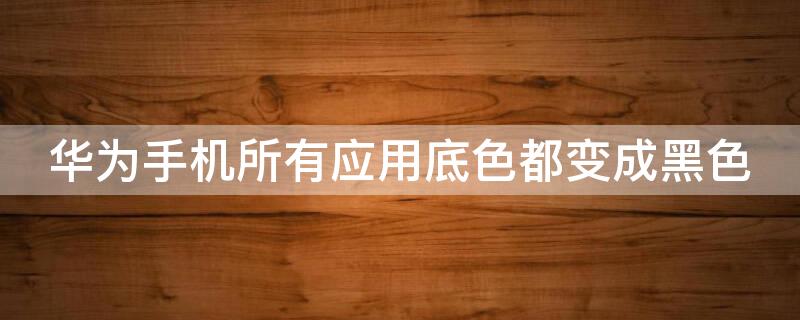 华为手机所有应用底色都变成黑色 华为手机所有应用底色都变成黑色了