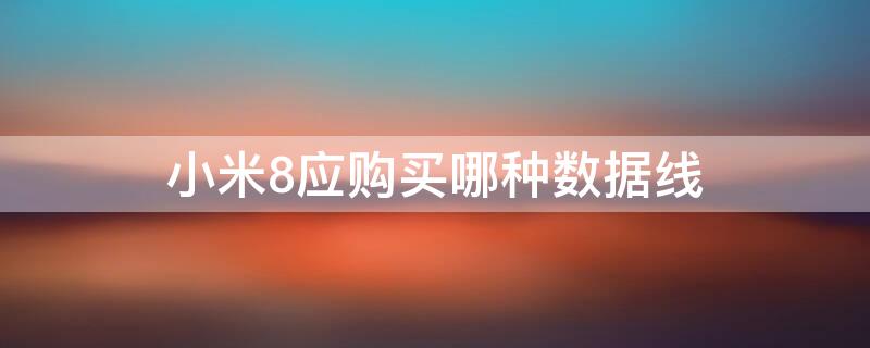 小米8应购买哪种数据线（小米8应购买哪种数据线比较好）