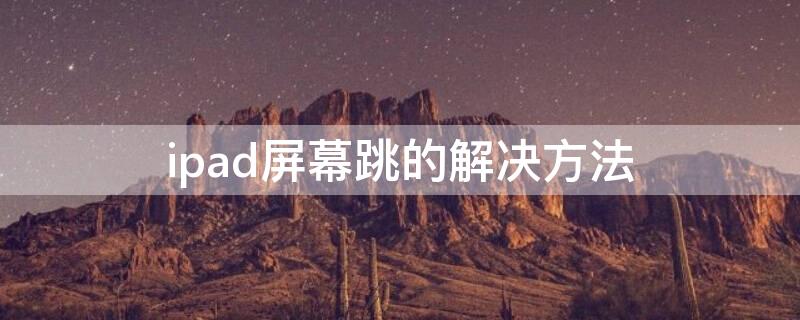 ipad屏幕跳的解决方法 苹果ipad屏幕老是跳动是什么问题