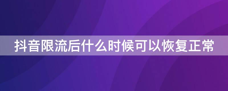 抖音限流后什么时候可以恢复正常 抖音限流后什么时候可以恢复正常流量