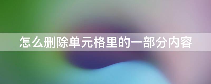 怎么删除单元格里的一部分内容（怎么删除单元格里的全部内容）