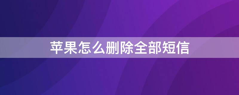 iPhone怎么删除全部短信（iphone怎么一次性把短信删光）