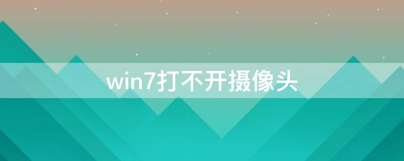 win7打不开摄像头（win7系统打不开摄像头）