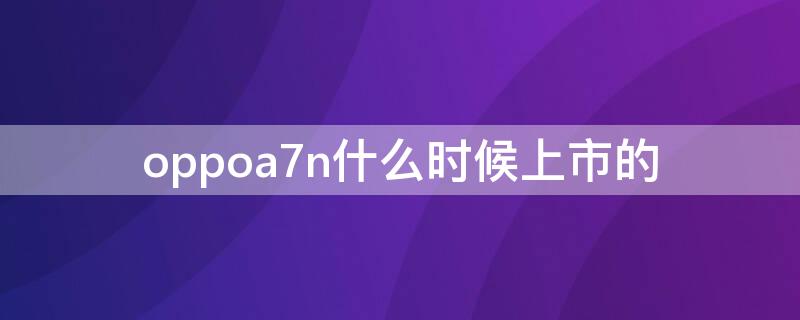 oppoa7n什么时候上市的（oppoa7是什么时候上市的）