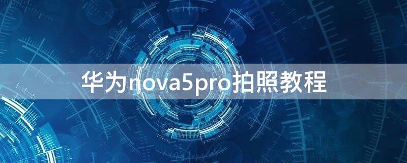 华为nova5pro拍照教程（华为nova5pro拍照教程视频）