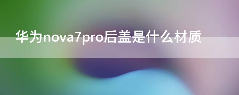 华为 Nova7后盖是什么材质