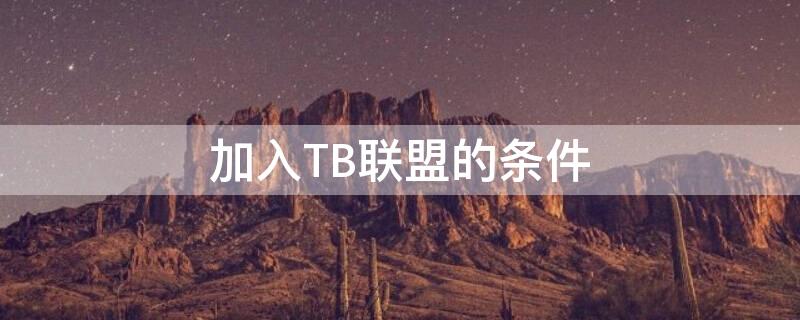 加入TB联盟的条件（加入淘宝联盟的条件）