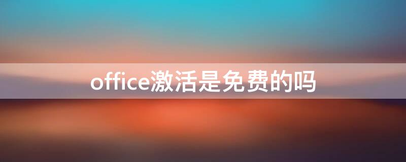 office激活是免费的吗（office激活收费吗?）