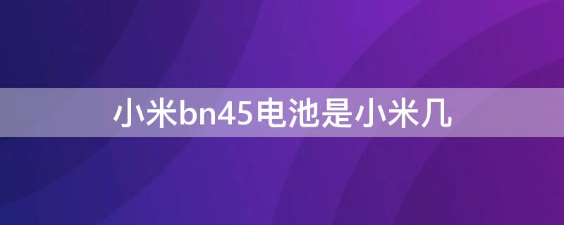 小米bn45电池是小米几（小米电池bn41和bn43的区别）