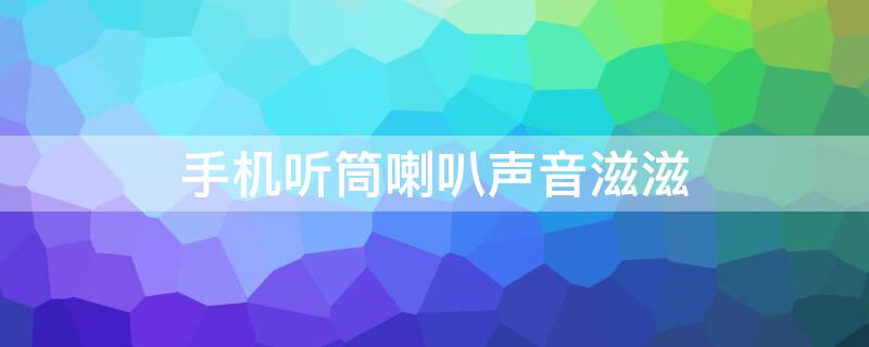 手机听筒喇叭声音滋滋 手机听筒喇叭声音滋滋的响