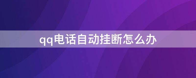 qq电话自动挂断怎么办（qq电话会自动挂怎么办）