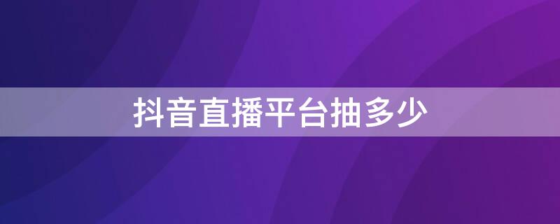 抖音直播平台抽多少（抖音直播平台抽多少服务费）