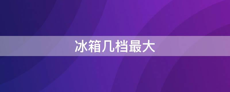 冰箱几档最大（冰箱几档最大冷）