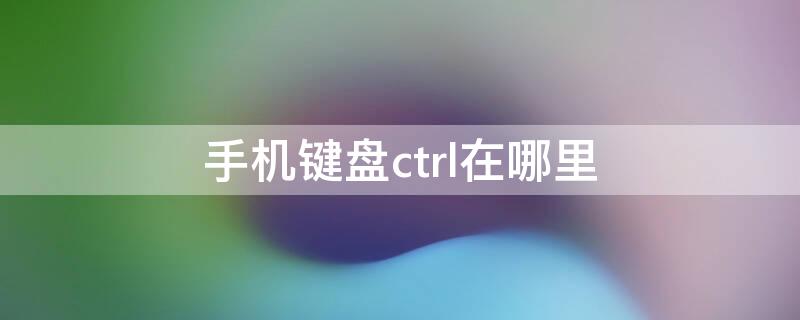 手机键盘ctrl在哪里（ctrl键在手机键盘用什么键代替）