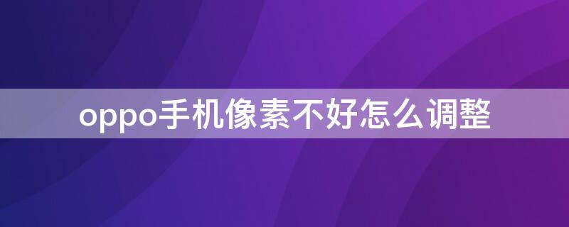 oppo手机像素不好怎么调整（oppo手机像素不好怎么调整比例）