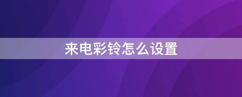 来电彩铃怎么设置（手机来电彩铃怎么设置）