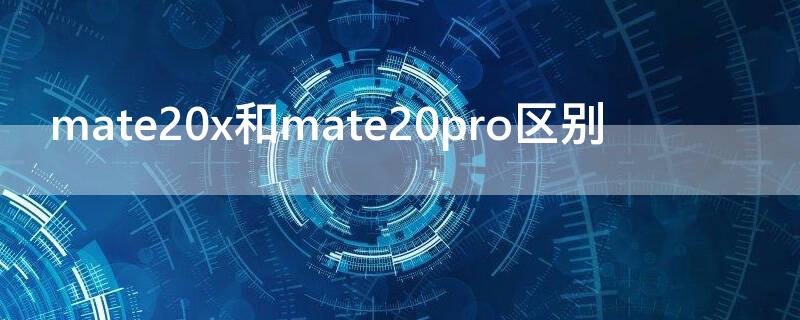 mate20x和mate20pro区别 mate20x和mate20pro有什么区别