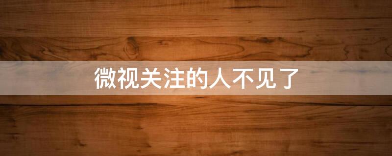 微视关注的人不见了 微视里关注的人找不到了