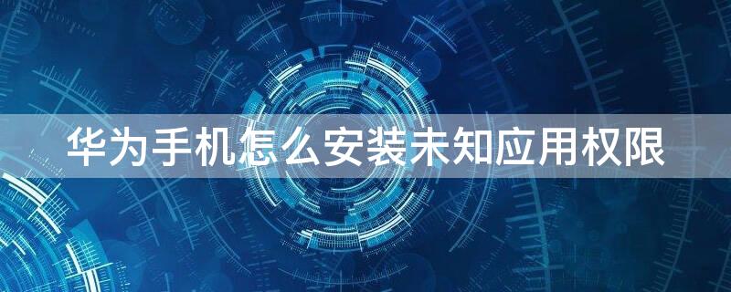 华为手机怎么安装未知应用权限 华为手机怎么安装未知应用权限软件