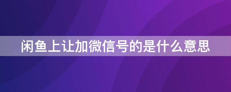 闲鱼上让加微信号的是什么意思 闲鱼让加微信的到底干嘛的