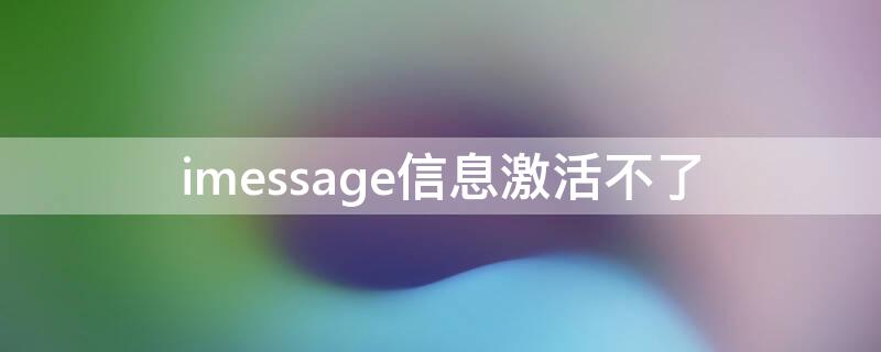 imessage信息激活不了（iMessage信息激活不了是怎么回事）